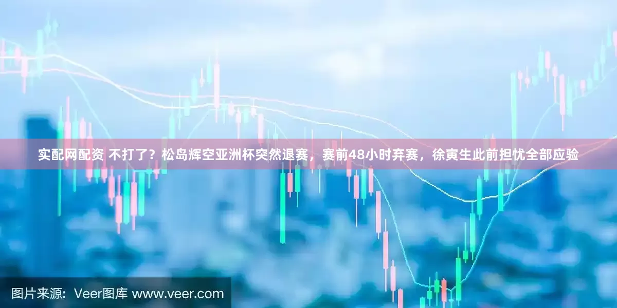 实配网配资 不打了？松岛辉空亚洲杯突然退赛，赛前48小时弃赛，徐寅生此前担忧全部应验